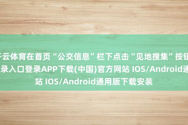 开云体育在首页“公交信息”栏下点击“见地搜集”按钮-开云kaiyun登录入口登录APP下载(中国)官方网站 IOS/Android通用版下载安装