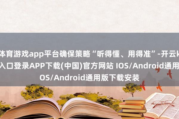 体育游戏app平台确保策略“听得懂、用得准”-开云kaiyun登录入口登录APP下载(中国)官方网站 IOS/Android通用版下载安装
