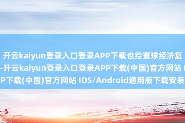 开云kaiyun登录入口登录APP下载也给寰球经济复苏增长带来严峻挑战-开云kaiyun登录入口登录APP下载(中国)官方网站 IOS/Android通用版下载安装