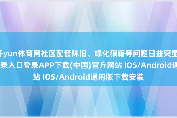 开yun体育网社区配套陈旧、绿化狼籍等问题日益突显-开云kaiyun登录入口登录APP下载(中国)官方网站 IOS/Android通用版下载安装