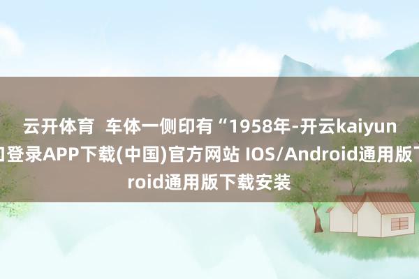 云开体育 车体一侧印有“1958年-开云kaiyun登录入口登录APP下载(中国)官方网站 IOS/Android通用版下载安装