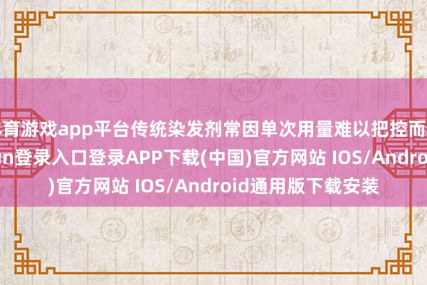 体育游戏app平台传统染发剂常因单次用量难以把控而导致浪掷-开云kaiyun登录入口登录APP下载(中国)官方网站 IOS/Android通用版下载安装