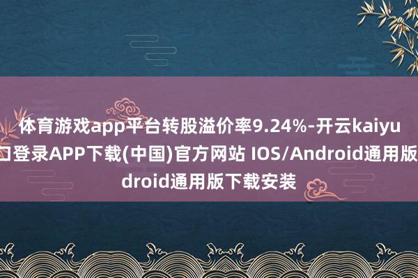 体育游戏app平台转股溢价率9.24%-开云kaiyun登录入口登录APP下载(中国)官方网站 IOS/Android通用版下载安装