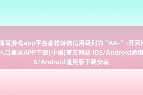 体育游戏app平台金轮转债信用级别为“AA-”-开云kaiyun登录入口登录APP下载(中国)官方网站 IOS/Android通用版下载安装