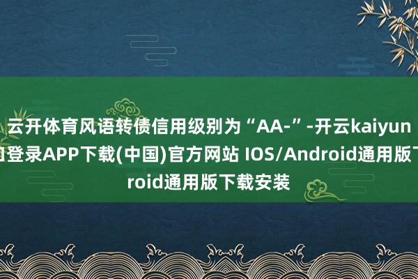 云开体育风语转债信用级别为“AA-”-开云kaiyun登录入口登录APP下载(中国)官方网站 IOS/Android通用版下载安装