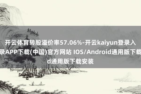 开云体育转股溢价率57.06%-开云kaiyun登录入口登录APP下载(中国)官方网站 IOS/Android通用版下载安装