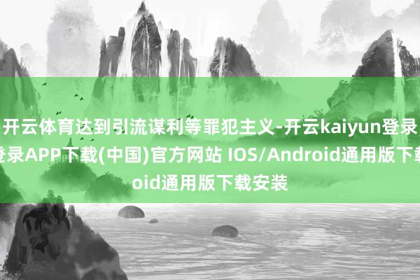 开云体育达到引流谋利等罪犯主义-开云kaiyun登录入口登录APP下载(中国)官方网站 IOS/Android通用版下载安装