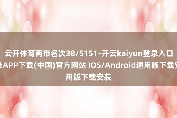 云开体育两市名次38/5151-开云kaiyun登录入口登录APP下载(中国)官方网站 IOS/Android通用版下载安装