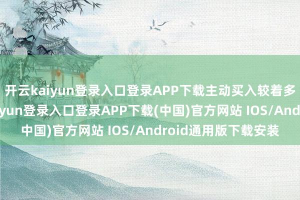 开云kaiyun登录入口登录APP下载主动买入较着多于主动卖出-开云kaiyun登录入口登录APP下载(中国)官方网站 IOS/Android通用版下载安装