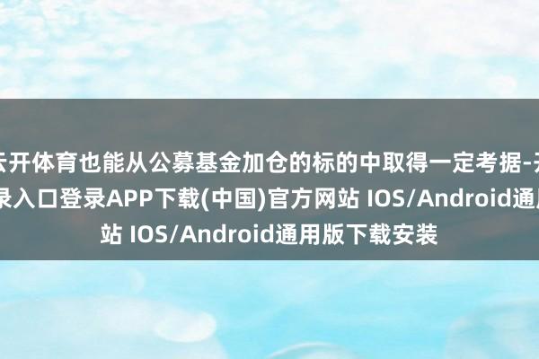 云开体育也能从公募基金加仓的标的中取得一定考据-开云kaiyun登录入口登录APP下载(中国)官方网站 IOS/Android通用版下载安装