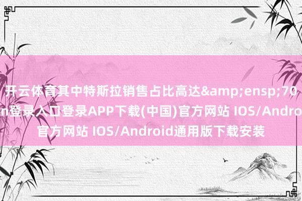开云体育其中特斯拉销售占比高达 70%傍边-开云kaiyun登录入口登录APP下载(中国)官方网站 IOS/Android通用版下载安装