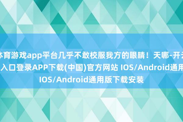 体育游戏app平台几乎不敢校服我方的眼睛!天哪-开云kaiyun登录入口登录APP下载(中国)官方网站 IOS/Android通用版下载安装