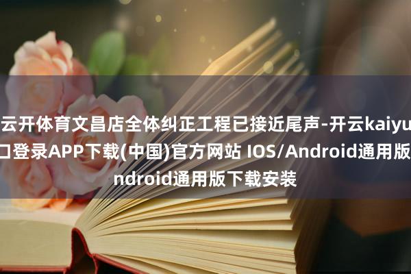 云开体育文昌店全体纠正工程已接近尾声-开云kaiyun登录入口登录APP下载(中国)官方网站 IOS/Android通用版下载安装