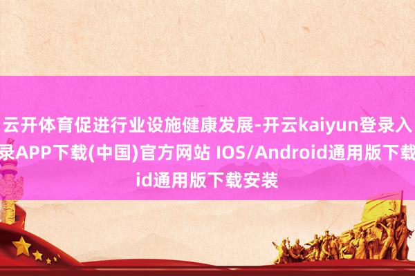 云开体育促进行业设施健康发展-开云kaiyun登录入口登录APP下载(中国)官方网站 IOS/Android通用版下载安装