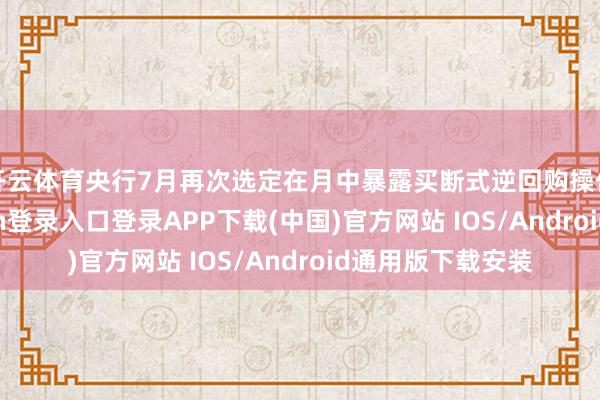 开云体育央行7月再次选定在月中暴露买断式逆回购操作计算-开云kaiyun登录入口登录APP下载(中国)官方网站 IOS/Android通用版下载安装