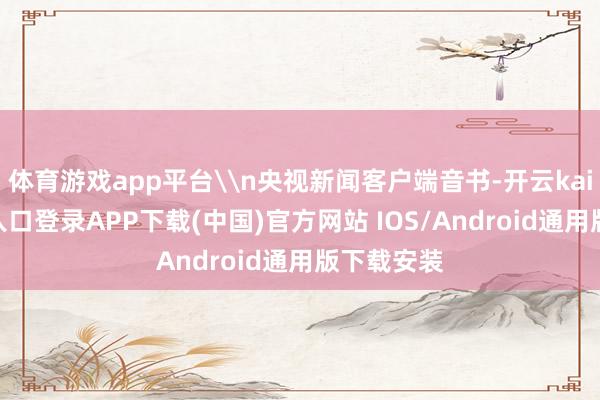 体育游戏app平台\n央视新闻客户端音书-开云kaiyun登录入口登录APP下载(中国)官方网站 IOS/Android通用版下载安装