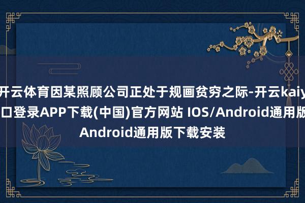 开云体育因某照顾公司正处于规画贫穷之际-开云kaiyun登录入口登录APP下载(中国)官方网站 IOS/Android通用版下载安装