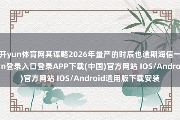 开yun体育网其谋略2026年量产的时辰也逾期海信一年之久-开云kaiyun登录入口登录APP下载(中国)官方网站 IOS/Android通用版下载安装