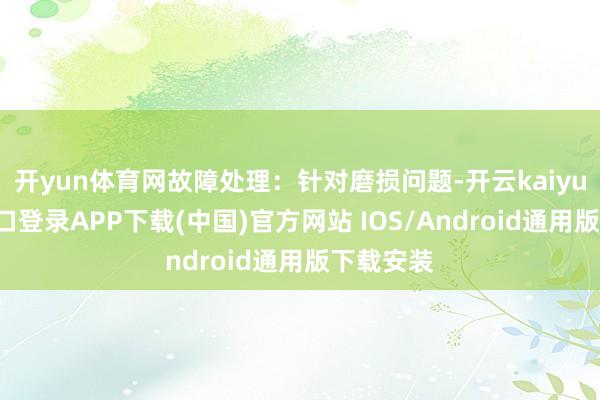开yun体育网故障处理：针对磨损问题-开云kaiyun登录入口登录APP下载(中国)官方网站 IOS/Android通用版下载安装