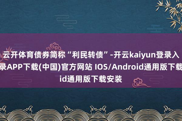 云开体育债券简称“利民转债”-开云kaiyun登录入口登录APP下载(中国)官方网站 IOS/Android通用版下载安装