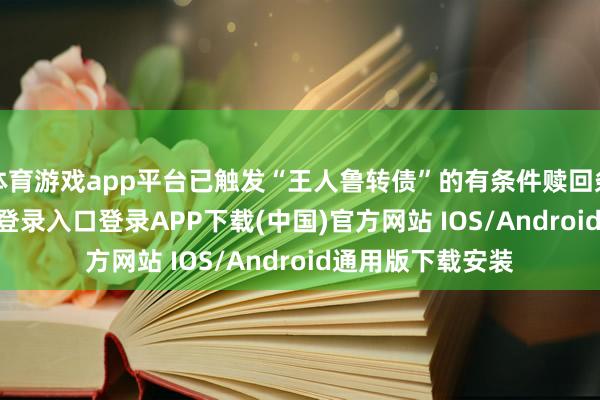 体育游戏app平台已触发“王人鲁转债”的有条件赎回条件-开云kaiyun登录入口登录APP下载(中国)官方网站 IOS/Android通用版下载安装