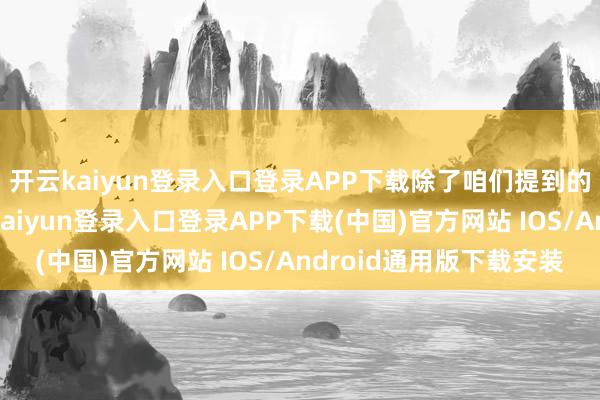 开云kaiyun登录入口登录APP下载除了咱们提到的宁有种乎以外-开云kaiyun登录入口登录APP下载(中国)官方网站 IOS/Android通用版下载安装