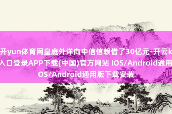 开yun体育网皇庭外洋向中信信赖借了30亿元-开云kaiyun登录入口登录APP下载(中国)官方网站 IOS/Android通用版下载安装
