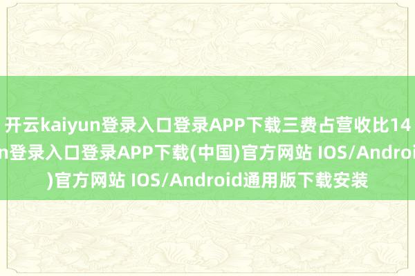 开云kaiyun登录入口登录APP下载三费占营收比14.03%-开云kaiyun登录入口登录APP下载(中国)官方网站 IOS/Android通用版下载安装