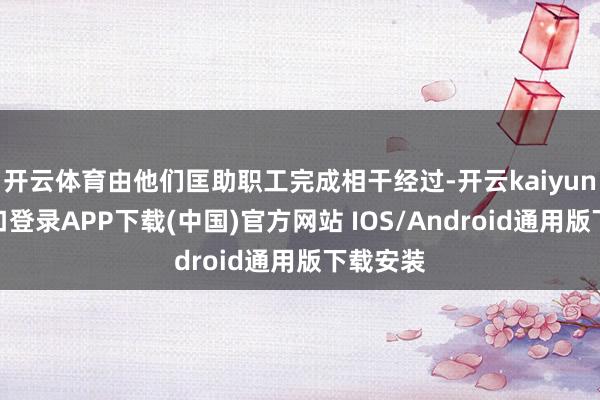 开云体育由他们匡助职工完成相干经过-开云kaiyun登录入口登录APP下载(中国)官方网站 IOS/Android通用版下载安装