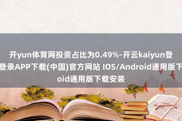 开yun体育网投资占比为0.49%-开云kaiyun登录入口登录APP下载(中国)官方网站 IOS/Android通用版下载安装
