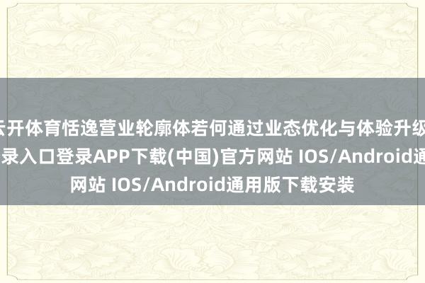 云开体育恬逸营业轮廓体若何通过业态优化与体验升级-开云kaiyun登录入口登录APP下载(中国)官方网站 IOS/Android通用版下载安装