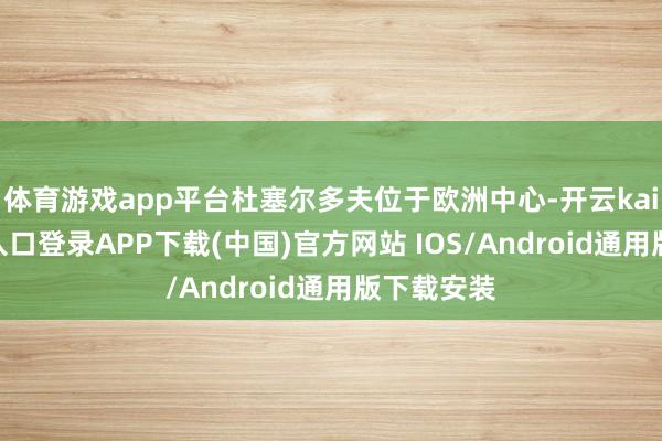 体育游戏app平台杜塞尔多夫位于欧洲中心-开云kaiyun登录入口登录APP下载(中国)官方网站 IOS/Android通用版下载安装