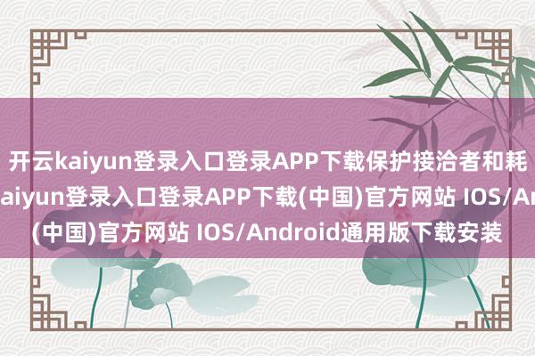 开云kaiyun登录入口登录APP下载保护接洽者和耗尽者正当权力-开云kaiyun登录入口登录APP下载(中国)官方网站 IOS/Android通用版下载安装