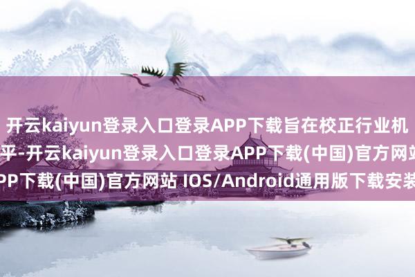 开云kaiyun登录入口登录APP下载旨在校正行业机构定位、莳植科罚水平-开云kaiyun登录入口登录APP下载(中国)官方网站 IOS/Android通用版下载安装