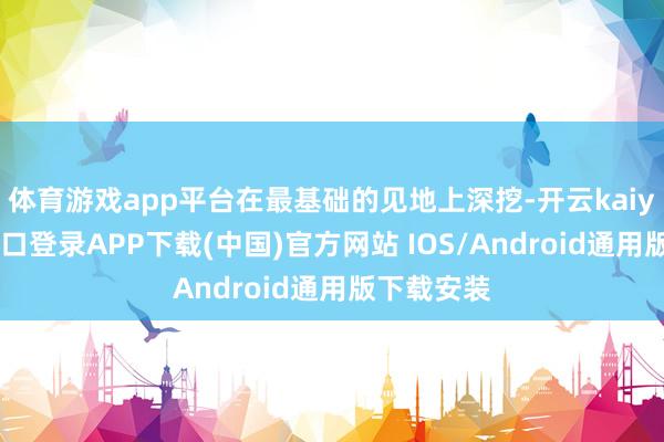 体育游戏app平台在最基础的见地上深挖-开云kaiyun登录入口登录APP下载(中国)官方网站 IOS/Android通用版下载安装
