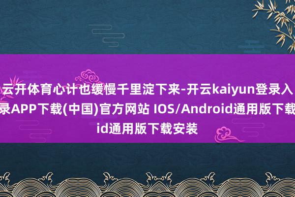 云开体育心计也缓慢千里淀下来-开云kaiyun登录入口登录APP下载(中国)官方网站 IOS/Android通用版下载安装