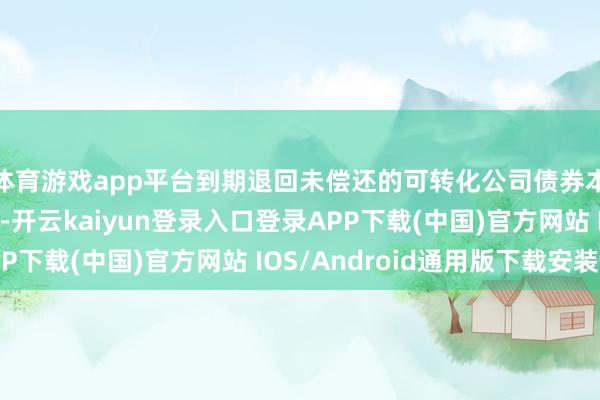 体育游戏app平台到期退回未偿还的可转化公司债券本金和临了一年利息-开云kaiyun登录入口登录APP下载(中国)官方网站 IOS/Android通用版下载安装