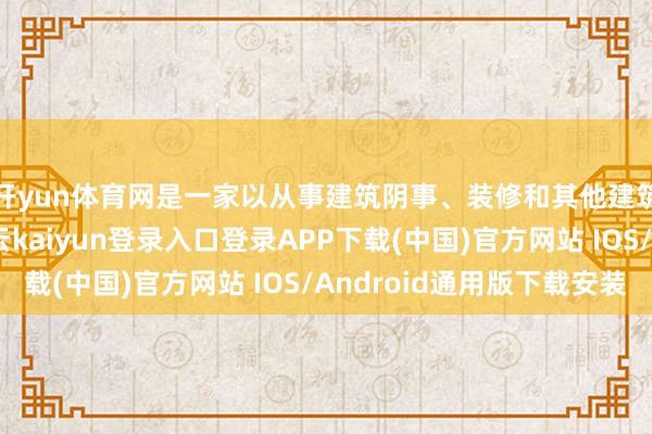 开yun体育网是一家以从事建筑阴事、装修和其他建筑业为主的企业-开云kaiyun登录入口登录APP下载(中国)官方网站 IOS/Android通用版下载安装