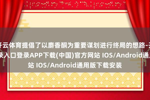 开云体育提倡了以麝香酮为重要谋划进行终局的想路-开云kaiyun登录入口登录APP下载(中国)官方网站 IOS/Android通用版下载安装