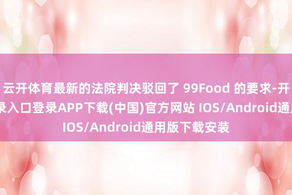 云开体育最新的法院判决驳回了 99Food 的要求-开云kaiyun登录入口登录APP下载(中国)官方网站 IOS/Android通用版下载安装