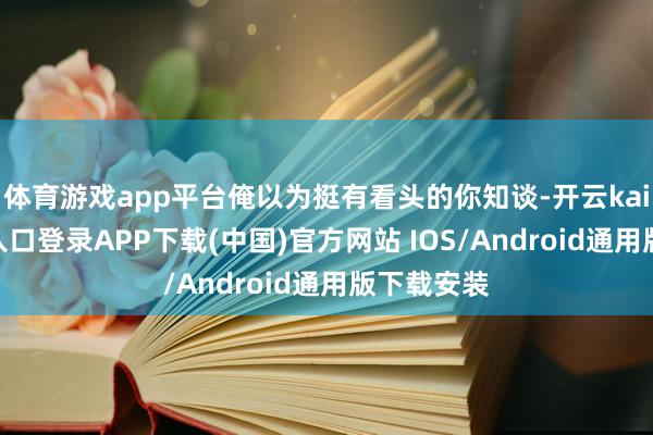 体育游戏app平台俺以为挺有看头的你知谈-开云kaiyun登录入口登录APP下载(中国)官方网站 IOS/Android通用版下载安装