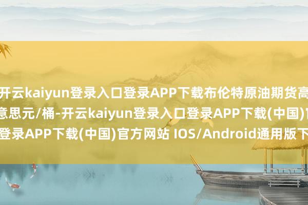 开云kaiyun登录入口登录APP下载布伦特原油期货高潮0.5%至67.35好意思元/桶-开云kaiyun登录入口登录APP下载(中国)官方网站 IOS/Android通用版下载安装