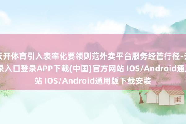 云开体育引入表率化要领则范外卖平台服务经管行径-开云kaiyun登录入口登录APP下载(中国)官方网站 IOS/Android通用版下载安装