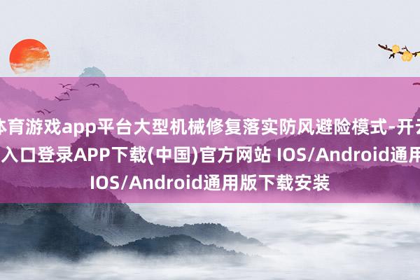 体育游戏app平台大型机械修复落实防风避险模式-开云kaiyun登录入口登录APP下载(中国)官方网站 IOS/Android通用版下载安装