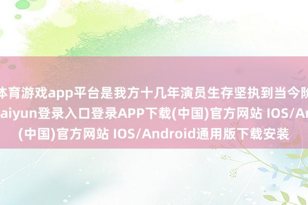 体育游戏app平台是我方十几年演员生存坚执到当今阶段性的告捷-开云kaiyun登录入口登录APP下载(中国)官方网站 IOS/Android通用版下载安装