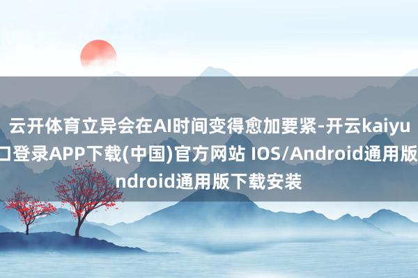云开体育立异会在AI时间变得愈加要紧-开云kaiyun登录入口登录APP下载(中国)官方网站 IOS/Android通用版下载安装