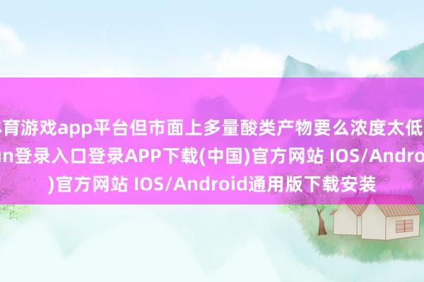 体育游戏app平台但市面上多量酸类产物要么浓度太低隔靴抓痒-开云kaiyun登录入口登录APP下载(中国)官方网站 IOS/Android通用版下载安装