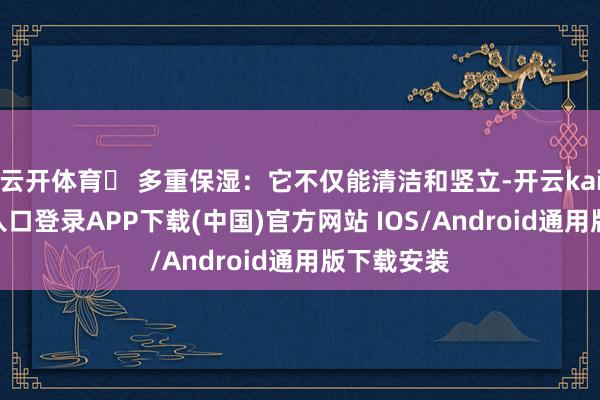 云开体育✅ 多重保湿：它不仅能清洁和竖立-开云kaiyun登录入口登录APP下载(中国)官方网站 IOS/Android通用版下载安装