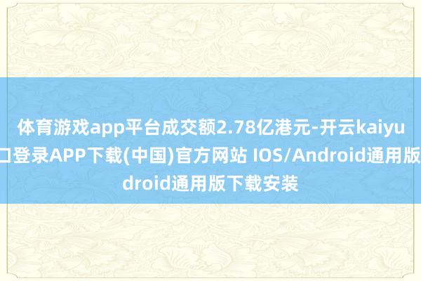 体育游戏app平台成交额2.78亿港元-开云kaiyun登录入口登录APP下载(中国)官方网站 IOS/Android通用版下载安装