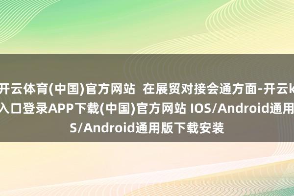 开云体育(中国)官方网站  在展贸对接会通方面-开云kaiyun登录入口登录APP下载(中国)官方网站 IOS/Android通用版下载安装